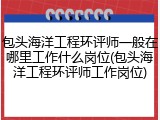 包头海洋工程环评师一般在哪里工作什么岗位(包头海洋工程环评师工作岗位)