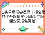 汕头三级保安员网上报名服务平台网址多少(汕头三级保安员报名网址)