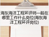 海东海洋工程环评师一般在哪里工作什么岗位(海东海洋工程环评岗位)