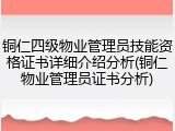 铜仁四级物业管理员技能资格证书详细介绍分析(铜仁物业管理员证书分析)