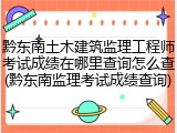黔东南土木建筑监理工程师考试成绩在哪里查询怎么查(黔东南监理考试成绩查询)