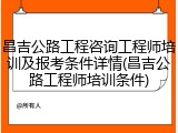 昌吉公路工程咨询工程师培训及报考条件详情(昌吉公路工程师培训条件)