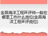 金昌海洋工程环评师一般在哪里工作什么岗位(金昌海洋工程环评岗位)