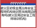 顺义区初级金属冶炼安全工程师机构培训班当地周边的有吗(顺义区周边安全工程师培训机构)