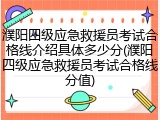 濮阳四级应急救援员考试合格线介绍具体多少分(濮阳四级应急救援员考试合格线分值)