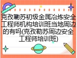 克孜勒苏初级金属冶炼安全工程师机构培训班当地周边的有吗(克孜勒苏周边安全工程师培训班)