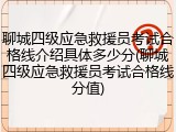 聊城四级应急救援员考试合格线介绍具体多少分(聊城四级应急救援员考试合格线分值)