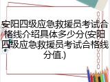 安阳四级应急救援员考试合格线介绍具体多少分(安阳四级应急救援员考试合格线分值.)