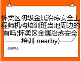 怀柔区初级金属冶炼安全工程师机构培训班当地周边的有吗(怀柔区金属冶炼安全培训 nearby)