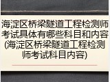 海淀区桥梁隧道工程检测师考试具体有哪些科目和内容(海淀区桥梁隧道工程检测师考试科目内容)