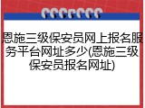 恩施三级保安员网上报名服务平台网址多少(恩施三级保安员报名网址)
