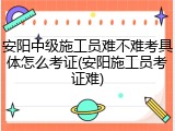 安阳中级施工员难不难考具体怎么考证(安阳施工员考证难)