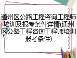 通州区公路工程咨询工程师培训及报考条件详情(通州区公路工程咨询工程师培训报考条件)