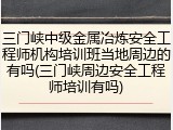 三门峡中级金属冶炼安全工程师机构培训班当地周边的有吗(三门峡周边安全工程师培训有吗)
