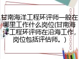 甘南海洋工程环评师一般在哪里工作什么岗位(甘南海洋工程环评师在沿海工作，岗位包括评估师。)