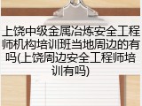 上饶中级金属冶炼安全工程师机构培训班当地周边的有吗(上饶周边安全工程师培训有吗)