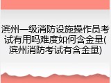 滨州一级消防设施操作员考试有用吗难度如何含金量(滨州消防考试有含金量)