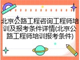 北京公路工程咨询工程师培训及报考条件详情(北京公路工程师培训报考条件)