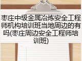 枣庄中级金属冶炼安全工程师机构培训班当地周边的有吗(枣庄周边安全工程师培训班)