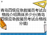 青岛四级应急救援员考试合格线介绍具体多少分(青岛四级应急救援员考试合格线分值)