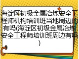 海淀区初级金属冶炼安全工程师机构培训班当地周边的有吗(海淀区初级金属冶炼安全工程师培训班周边有吗)