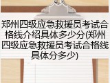 郑州四级应急救援员考试合格线介绍具体多少分(郑州四级应急救援员考试合格线具体分多少)