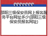 邵阳三级保安员网上报名服务平台网址多少(邵阳三级保安员报名网址)