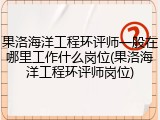 果洛海洋工程环评师一般在哪里工作什么岗位(果洛海洋工程环评师岗位)