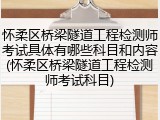 怀柔区桥梁隧道工程检测师考试具体有哪些科目和内容(怀柔区桥梁隧道工程检测师考试科目)