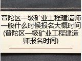 普陀区一级矿业工程建造师一般什么时候报名大概时间(普陀区一级矿业工程建造师报名时间)