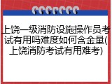 上饶一级消防设施操作员考试有用吗难度如何含金量(上饶消防考试有用难考)