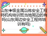 山东中级金属冶炼安全工程师机构培训班当地周边的有吗(山东周边安全工程师培训有吗)