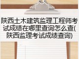 陕西土木建筑监理工程师考试成绩在哪里查询怎么查(陕西监理考试成绩查询)