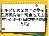 和平区初级金属冶炼安全工程师机构培训班当地周边的有吗(和平区周边安全培训有吗)