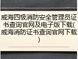 威海四级消防安全管理员证书查询官网及电子版下载(威海消防证书查询官网下载)