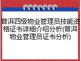 普洱四级物业管理员技能资格证书详细介绍分析(普洱物业管理员证书分析)