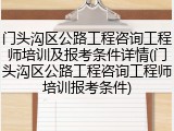 门头沟区公路工程咨询工程师培训及报考条件详情(门头沟区公路工程咨询工程师培训报考条件)