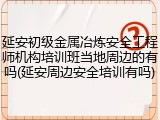 延安初级金属冶炼安全工程师机构培训班当地周边的有吗(延安周边安全培训有吗)