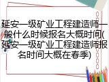 延安一级矿业工程建造师一般什么时候报名大概时间(延安一级矿业工程建造师报名时间大概在春季)
