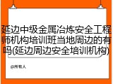 延边中级金属冶炼安全工程师机构培训班当地周边的有吗(延边周边安全培训机构)