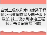 白城二级水利水电建造工程师证书查询官网及电子版下载(白城二级水利水电工程师证书查询官网下载)