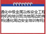 通化中级金属冶炼安全工程师机构培训班当地周边的有吗(通化周边安全培训有吗)