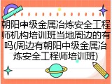 朝阳中级金属冶炼安全工程师机构培训班当地周边的有吗(周边有朝阳中级金属冶炼安全工程师培训班)