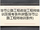 毕节公路工程咨询工程师培训及报考条件详情(毕节公路工程师培训条件)