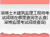 淄博土木建筑监理工程师考试成绩在哪里查询怎么查(淄博监理考试成绩查询)