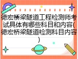 德宏桥梁隧道工程检测师考试具体有哪些科目和内容(德宏桥梁隧道检测科目内容)
