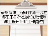 永州海洋工程环评师一般在哪里工作什么岗位(永州海洋工程环评师工作岗位)
