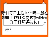 衡阳海洋工程环评师一般在哪里工作什么岗位(衡阳海洋工程环评岗位)
