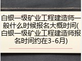白银一级矿业工程建造师一般什么时候报名大概时间(白银一级矿业工程建造师报名时间约在3-6月)