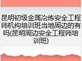 昆明初级金属冶炼安全工程师机构培训班当地周边的有吗(昆明周边安全工程师培训班)